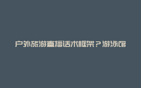 户外旅游直播话术框架？游泳馆直播话术？