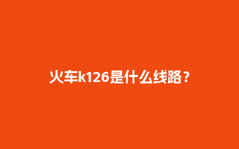 火车k126是什么线路？