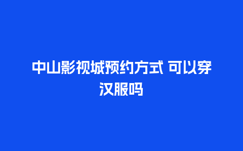 中山影视城预约方式 可以穿汉服吗