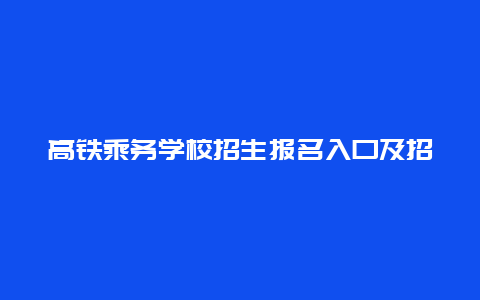 高铁乘务学校招生报名入口及招生要求