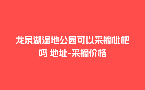 龙泉湖湿地公园可以采摘枇杷吗 地址-采摘价格