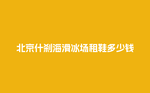 北京什刹海滑冰场租鞋多少钱