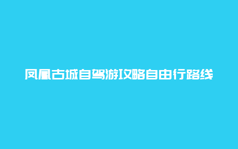 凤凰古城自驾游攻略自由行路线，凤凰古城自驾旅游最佳方案？