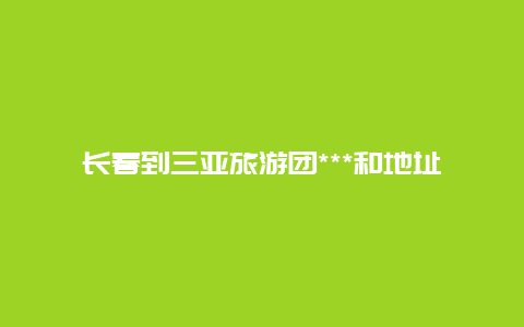 长春到三亚旅游团***和地址 长春到三亚开车去得怎么走？一共多少公里？过桥费一共多少？