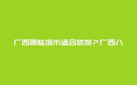 广西哪些城市适合旅游？广西八大地区？