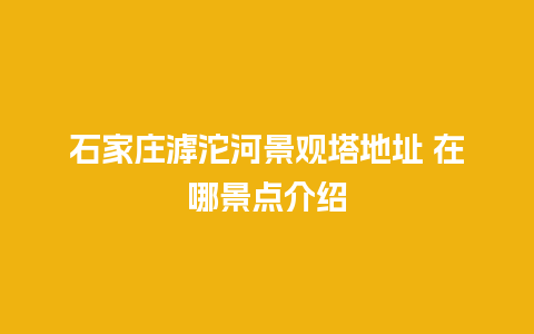 石家庄滹沱河景观塔地址 在哪景点介绍