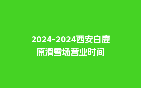 2024西安白鹿原滑雪场营业时间