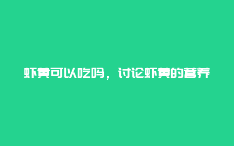 虾黄可以吃吗，讨论虾黄的营养价值和安全食用方法