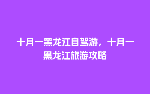 十月一黑龙江自驾游，十月一黑龙江旅游攻略