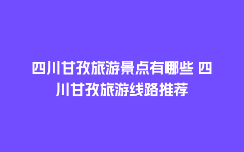 四川甘孜旅游景点有哪些 四川甘孜旅游线路推荐