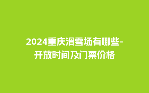 2024重庆滑雪场有哪些-开放时间及门票价格