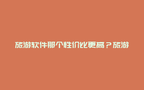 旅游软件那个性价比更高？旅游攻略什么软件好？