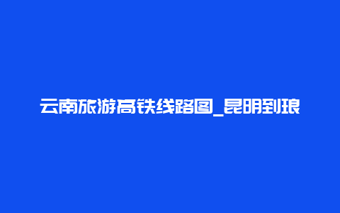 云南旅游高铁线路图_昆明到琅勃拉邦高铁怎么买票？