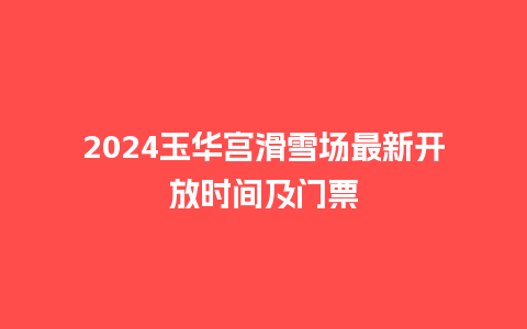 2024玉华宫滑雪场最新开放时间及门票