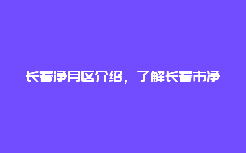 长春净月区介绍，了解长春市净月区的历史和发展