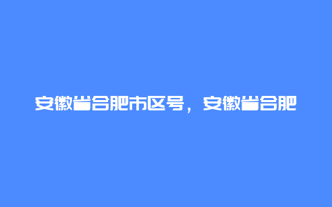 安徽省合肥市区号，安徽省合肥市 区号