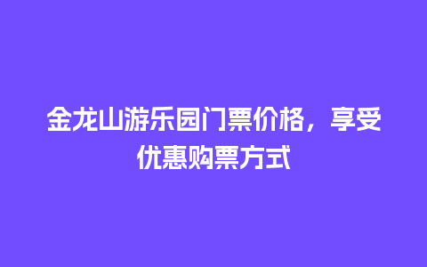 金龙山游乐园门票价格，享受优惠购票方式