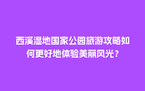 西溪湿地国家公园旅游攻略如何更好地体验美丽风光？