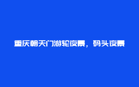 重庆朝天门游轮夜景，码头夜景文案？