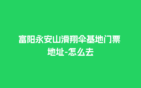 富阳永安山滑翔伞基地门票 地址-怎么去