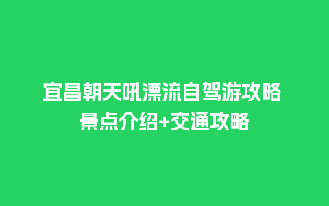 宜昌朝天吼漂流自驾游攻略 景点介绍+交通攻略