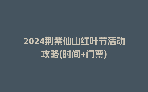 2024荆紫仙山红叶节活动攻略(时间+门票)