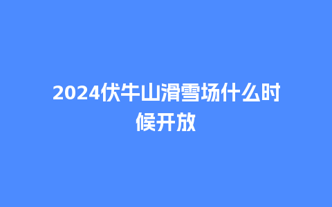 2024伏牛山滑雪场什么时候开放