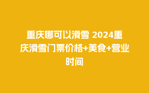 重庆哪可以滑雪 2024重庆滑雪门票价格+美食+营业时间