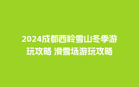 2024成都西岭雪山冬季游玩攻略 滑雪场游玩攻略