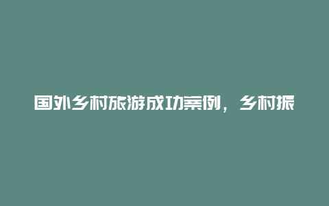 国外乡村旅游成功案例，乡村振兴目前有哪些政策支持？