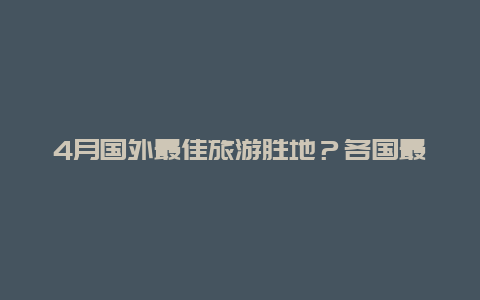 4月国外最佳旅游胜地？各国最佳旅游时间是什么时候？