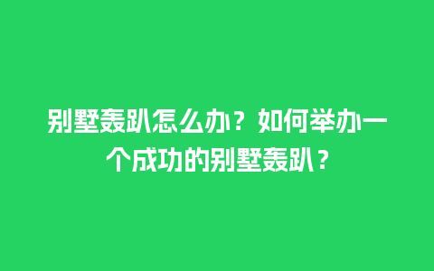 别墅轰趴怎么办？如何举办一个成功的别墅轰趴？