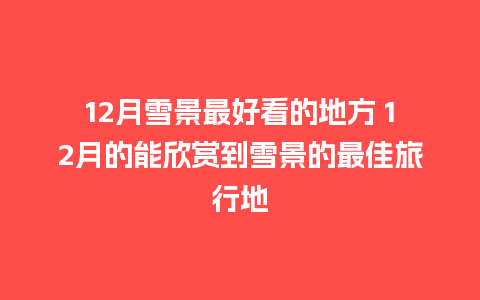 12月雪景最好看的地方 12月的能欣赏到雪景的最佳旅行地