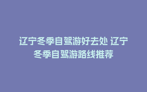 辽宁冬季自驾游好去处 辽宁冬季自驾游路线推荐