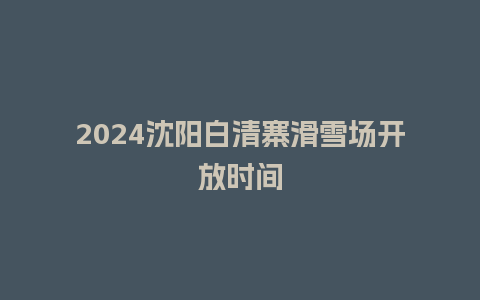 2024沈阳白清寨滑雪场开放时间