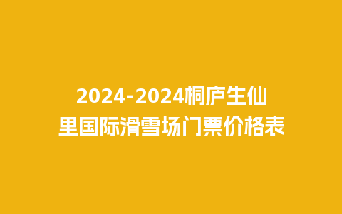 2024-2024桐庐生仙里国际滑雪场门票价格表