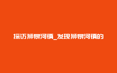 探访狮泉河镇_发现狮泉河镇的美丽与魅力