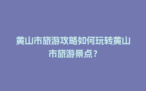 黄山市旅游攻略如何玩转黄山市旅游景点？