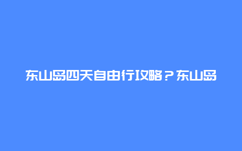 东山岛四天自由行攻略？东山岛有什么好玩的地方，东山岛旅游攻略？