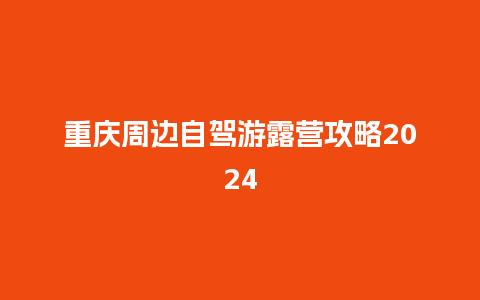 重庆周边自驾游露营攻略2024