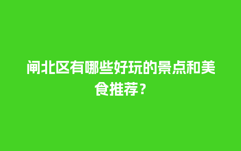 闸北区有哪些好玩的景点和美食推荐？