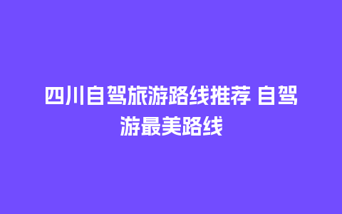 四川自驾旅游路线推荐 自驾游最美路线