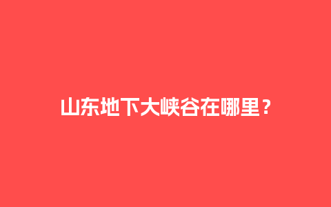 山东地下大峡谷在哪里？