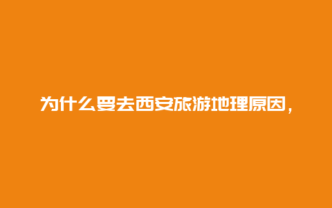 为什么要去西安旅游地理原因，华为为什么选择西安？