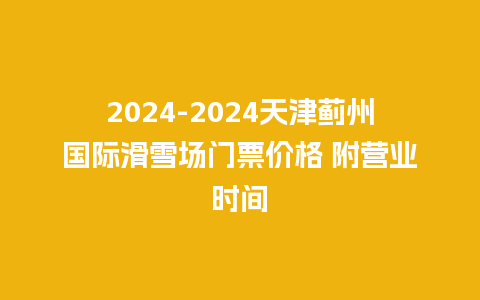 2024天津蓟州国际滑雪场门票价格 附营业时间