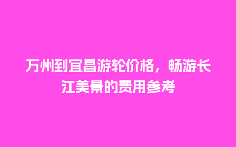 万州到宜昌游轮价格，畅游长江美景的费用参考