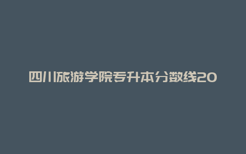 四川旅游学院专升本分数线2024四川旅游学院，四川历年高考职高对口升学上二本大概要多少分？