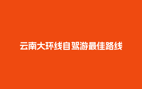 云南大环线自驾游最佳路线