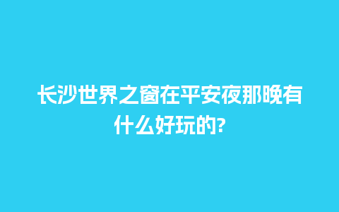 长沙世界之窗在平安夜那晚有什么好玩的?