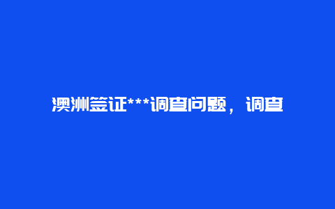 澳洲签证***调查问题，调查结果及解决方法